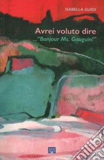 Avrei voluto dire... «Bonjour ms. Gauguin!». Ediz. illustrata libro di Guidi Isabella