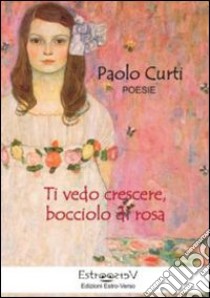 Ti vedo crescere, bocciolo di rosa libro di Curti Paolo; Bruschini G. (cur.)