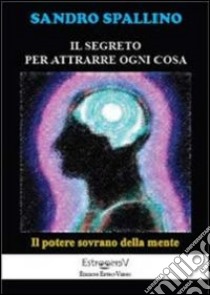 Il segreto per attrarre ogni cosa. Il potere sovrano della mente libro di Spallino Sandro; Pennacchio A. (cur.)