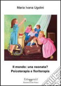 Il mondo. Una neonata? Psicoterapia e floriterapia libro di Ugolini M. Ivana; Rossi M. (cur.)