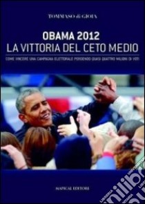 Obama 2012 la vittoria del ceto medio. Come vincere una campagna elettorale perdendo quasi quattro milioni di voti libro di Di Gioia Tommaso