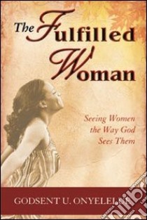 The fulfilled woman. Seeing woman the way God sees them libro di Onyelelue Godsent