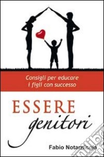 Essere genitori. Consigli per educare i figli con successo libro di Notarnicola Fabio