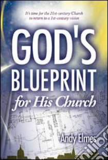 God's blueprint for his church. It's time for the 21st-century church to return to a 21st Century vision libro di Elmes Andy