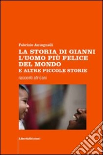 La storia di Gianni l'uomo più felice del mondo e altre piccole storie libro di Antognelli Fabrizio