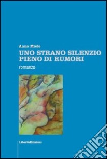 Uno strano silenzio pieno di rumori libro di Miele Anna