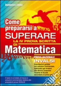 Come prepararsi a superare la 4ª prova scritta di matematica. Prove nazionali invalsi esame scuola secondaria di primo grado libro di Costa Domenico