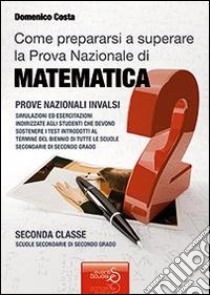 Come prepararsi a superare la prova nazionale di matematica per il biennio delle scuole secondarie di secondo grado libro di Costa Domenico