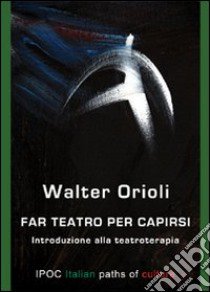 Far teatro per capirsi. Introduzione alla teatroterapia libro di Orioli Walter