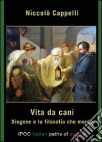 Vita da cani. Diogene e la filosofia che morde libro di Cappelli Niccolò