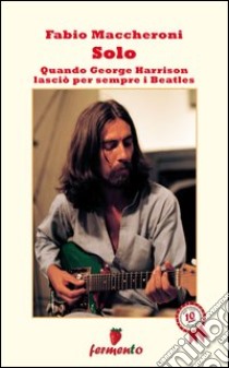 Solo. Quando George Harrison lasciò per sempre i Beatles libro di Maccheroni Fabio