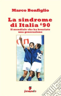 La sindrome di Italia '90. Il mondiale che ha bruciato una generazione. Nuova ediz. libro di Bonfiglio Marco