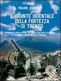 Il fronte orientale della fortezza di Trento. La cintura di difesa interna, dal monte Celva fino alla Vigolana, attraverso Cimirlo, Marzola e Maranza libro di Jeschkeit Volker