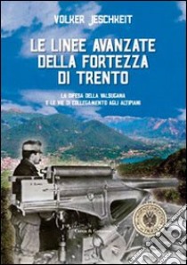 Le linee avanzate della fortezza di Trento. La difesa della Valsugana e le vie di collegamento agli altipiani libro di Jeschkeit Volker