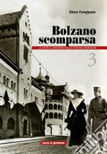 Bolzano scomparsa. La città e i dintorni nelle vecchie cronache. Vol. 3 libro di Frangipane Ettore