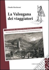 La Valsugana dei viaggiatori. Una valle del trentino nelle memorie di viaggio, dal quattrocento alla prima metà dell'Ottocento libro di Marchesoni Claudio