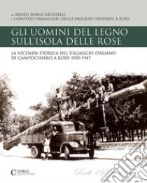 Gli uomini del legno sull'isola delle rose. La vicenda storica del villaggio italiano di Campochiaro a Rodi 1935-1947 libro di Grosselli Renzo Maria