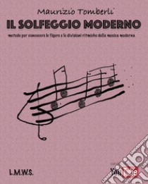 Solfeggio moderno. Metodo per conoscere le figure e le divisioni ritmiche della musica moderna. Spartito. Metodo (Il) libro di Tomberli Maurizio