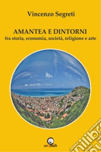 Amantea e dintorni. Fra storia, economia, società, religione e arte libro di Segreti Vincenzo