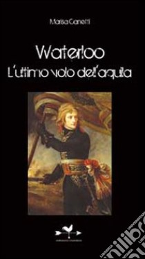 Waterloo. L'ultimo volo dell'aquila libro di Canetti Marisa