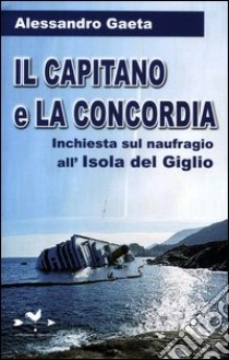 Il capitano e la Concordia. Inchiesta sul naufragio all'Isola del Giglio libro di Gaeta Alessandro