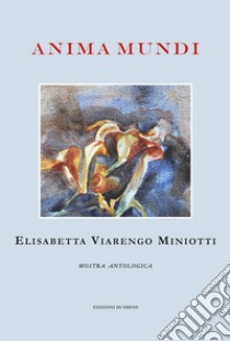 Anima mundi. Elisabetta Viarengo Miniotti. Mostra antologica libro