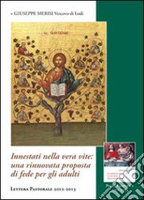 Innestati nella vera vite. Una rinnovata proposta di fede per gli adulti. Lettura pastorale 2012-2013 libro di Merisi Giuseppe