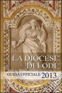 La diocesi di Lodi. Guida ufficiale 2013 libro di Diocesi di Lodi (cur.)