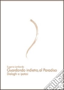 Guardando indietro, al paradiso. Dialoghi e ipotesi libro di Lombardo Eugenio