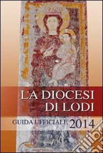 La diocesi di Lodi. Guida ufficiale 2014 libro di Diocesi di Lodi (cur.)