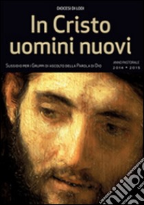 In Cristo uomini nuovi. Sussidio per i gruppi di ascolto della parola di Dio. Anno pastorale 2014-2015 libro di Diocesi di Lodi (cur.)