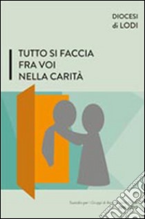 Tutto si faccia fra voi nella carità. Sussidio per i gruppi di ascolto della parola 2016-2017 libro di Diocesi di Lodi (cur.)