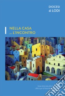 Nella casa... l'incontro. Temi per gruppi familiari. Ufficio per la pastorale della famiglia 2017-2018 libro di Diocesi di Lodi (cur.)