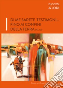 Di me sarete testimoni... fino ai confini della terra (AT. 1,8). Sussidi per i gruppi di ascolto della parola 2017-2018 libro di Diocesi di Lodi (cur.)