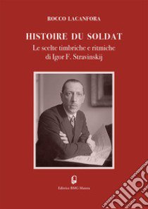 «Histoire du soldat». Le scelte timbriche e ritmiche di Igor F. Stravinskij libro di Lacanfora Rocco