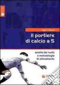 Il portiere di calcio a 5. Analisi del ruolo e metodologia di allenamento libro di Calabria David