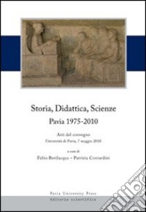 Storia, didattica, scienze. Pavia 1975-2010. Atti del Convegno (Università di Pavia, 7 maggio 2010) libro di Bevilacqua F. (cur.); Contardini P. (cur.)