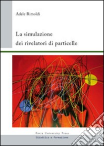 La simulazione dei rivelatori di particelle libro di Rimoldi Adele