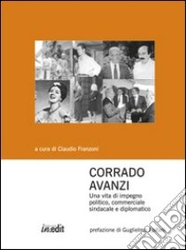 Corrado Avanzi. Una vita di impegno politico, commerciale, sindacale e diplomatico libro di Franzoni C. (cur.)