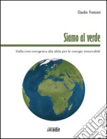 Siamo al verde. Dalla crisi energetica alla sfida per le energie rinnovabili libro di Franzoni Claudio