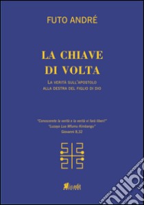 La chiave di volta. La verità sull'uomo alla destra del figlio di Dio libro di Futo Andrè