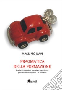 Pragmatica della formazione. Analisi, indicazioni operative, esperienze per i formatori sportivi... e non solo libro di Davi Massimo