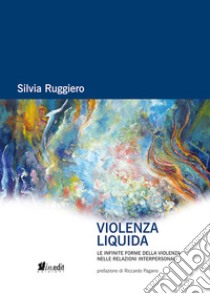 Violenza liquida. Le infinite forme della violenza nelle relazioni interpersonali libro di Ruggiero Silvia