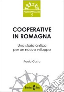 Cooperative in Romagna. Una storia antica per un nuovo sviluppo libro di Casta Paola