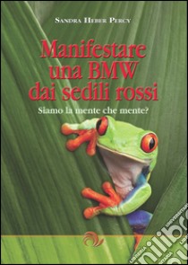 Manifestare una BMW dai sedili rossi. Siamo la mente che mente? libro di Heber Percy Sandra