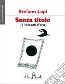 Senza titolo. 11 racconti d'arte libro di Lapi Stefano