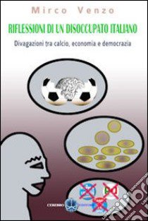 Riflessioni di un disoccupato italiano. Divagazioni tra calcio, economia e democrazia libro di Venzo Mirco; Bazzo C. (cur.); Albino V. (cur.)