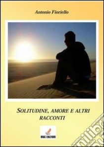Solitudine e amore... e altri racconti libro di Fioriello Antonio