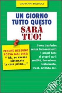 Un giorno tutto questo sarà tuo! Come trasferire senza inconvenienti i propri beni ai propri cari: eredità, donazione, testamento, trust, azienda ecc. libro di Medioli Giovanni