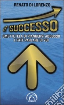 Il successo. Smettetela di piangervi addosso e fate parlare di voi libro di Di Lorenzo Renato